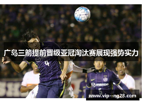 广岛三箭提前晋级亚冠淘汰赛展现强势实力