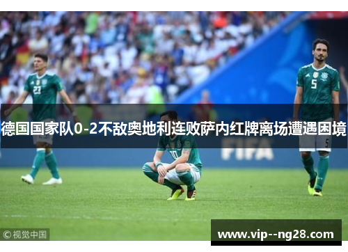 德国国家队0-2不敌奥地利连败萨内红牌离场遭遇困境