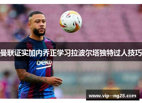 曼联证实加内乔正学习拉波尔塔独特过人技巧 曼联证实加内乔正学习拉波尔塔独特过人技巧