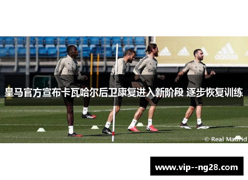 皇马官方宣布卡瓦哈尔后卫康复进入新阶段 逐步恢复训练