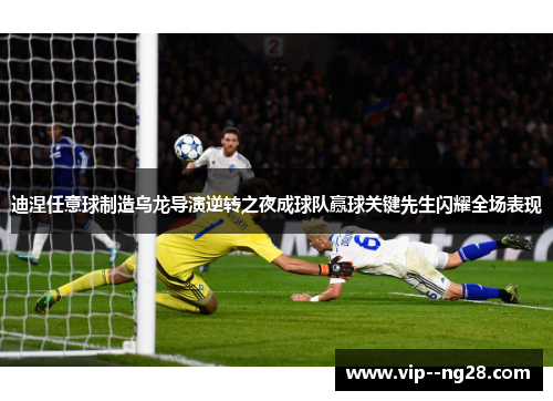 迪涅任意球制造乌龙导演逆转之夜成球队赢球关键先生闪耀全场表现