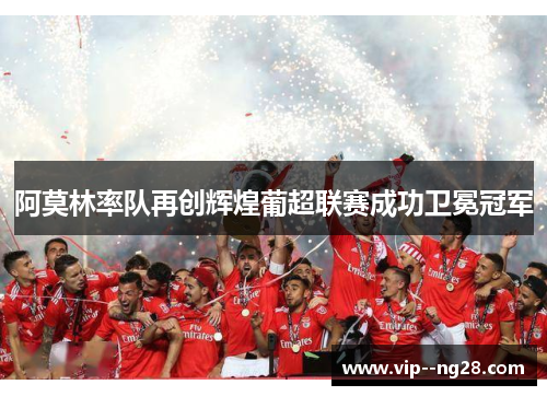 阿莫林率队再创辉煌葡超联赛成功卫冕冠军 阿莫林率队再创辉煌葡超联赛成功卫冕冠军