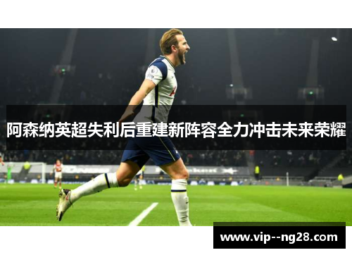 阿森纳英超失利后重建新阵容全力冲击未来荣耀 阿森纳英超失利后重建新阵容全力冲击未来荣耀