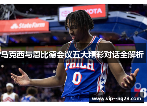 马克西与恩比德会议五大精彩对话全解析 马克西与恩比德会议五大精彩对话全解析