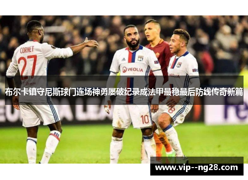 布尔卡镇守尼斯球门连场神勇屡破纪录成法甲最稳最后防线传奇新篇 布尔卡镇守尼斯球门连场神勇屡破纪录成法甲最稳最后防线传奇新篇