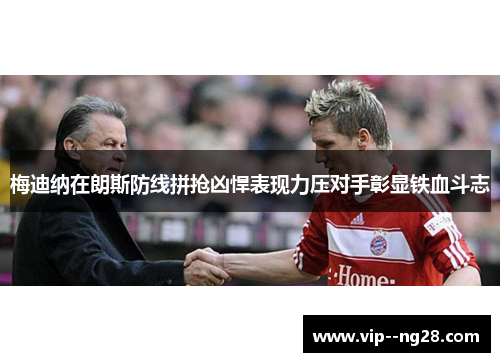梅迪纳在朗斯防线拼抢凶悍表现力压对手彰显铁血斗志 梅迪纳在朗斯防线拼抢凶悍表现力压对手彰显铁血斗志
