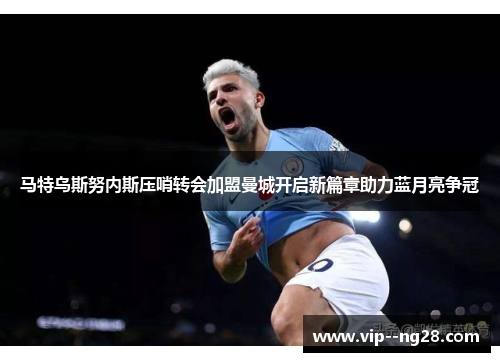 马特乌斯努内斯压哨转会加盟曼城开启新篇章助力蓝月亮争冠 马特乌斯努内斯压哨转会加盟曼城开启新篇章助力蓝月亮争冠
