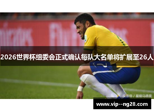 2026世界杯组委会正式确认每队大名单将扩展至26人 2026世界杯组委会正式确认每队大名单将扩展至26人