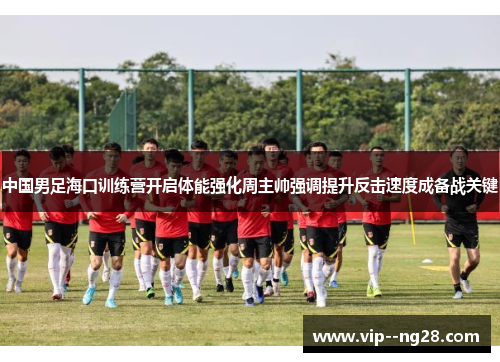 中国男足海口训练营开启体能强化周主帅强调提升反击速度成备战关键 中国男足海口训练营开启体能强化周主帅强调提升反击速度成备战关键