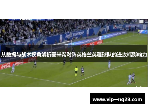 从数据与战术视角解析基米希对阵英格兰英超球队的进攻端影响力