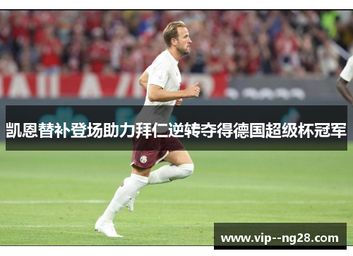 凯恩替补登场助力拜仁逆转夺得德国超级杯冠军 凯恩替补登场助力拜仁逆转夺得德国超级杯冠军