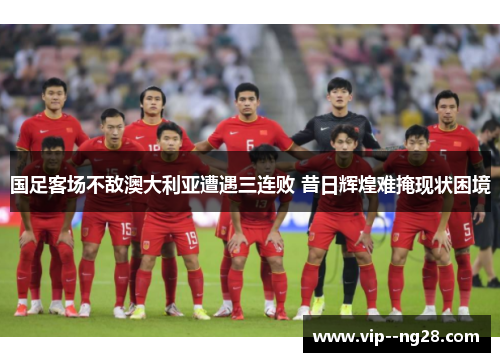 国足客场不敌澳大利亚遭遇三连败 昔日辉煌难掩现状困境
