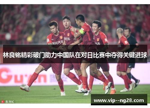 林良铭精彩破门助力中国队在对日比赛中夺得关键进球 林良铭精彩破门助力中国队在对日比赛中夺得关键进球