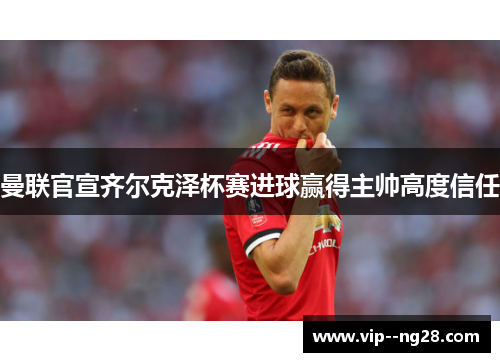 曼联官宣齐尔克泽杯赛进球赢得主帅高度信任