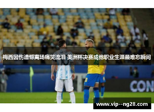 梅西因伤遗憾离场痛哭流泪 美洲杯决赛成他职业生涯最难忘瞬间 梅西因伤遗憾离场痛哭流泪 美洲杯决赛成他职业生涯最难忘瞬间