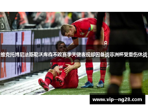 维克托博尼法斯勒沃库森不败赛季关键表现却因备战非洲杯受重伤休战